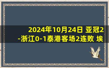 2024年10月24日 亚冠2-浙江0-1泰港客场2连败 埃弗拉好球被吹浙江后点漏人致失球